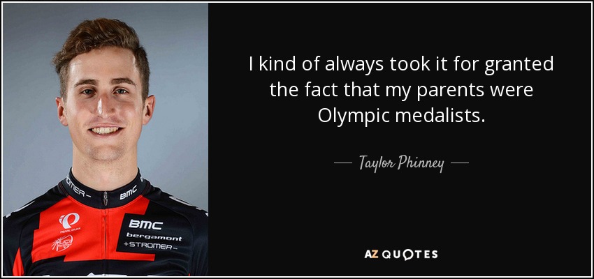I kind of always took it for granted the fact that my parents were Olympic medalists. - Taylor Phinney
