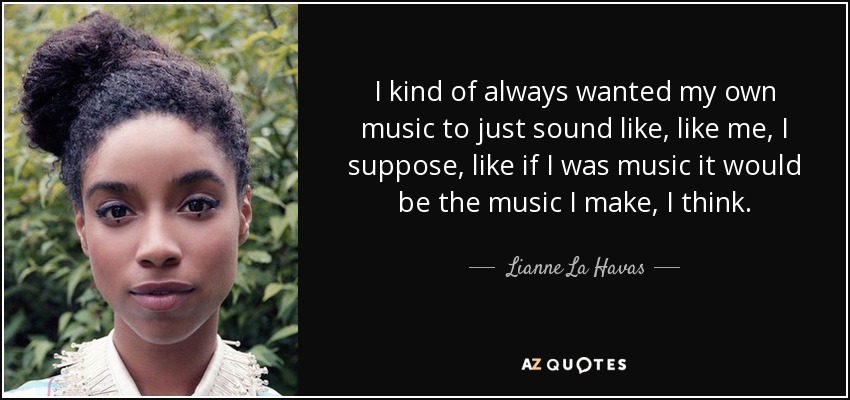 I kind of always wanted my own music to just sound like, like me, I suppose, like if I was music it would be the music I make, I think. - Lianne La Havas