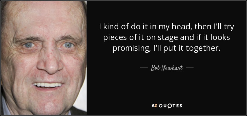 I kind of do it in my head, then I'll try pieces of it on stage and if it looks promising, I'll put it together. - Bob Newhart