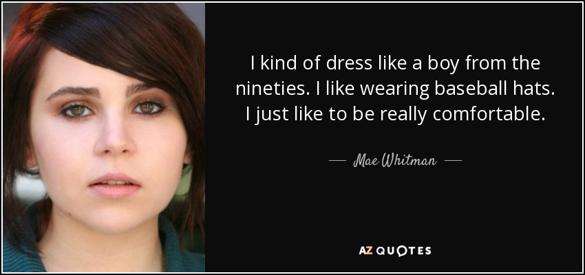 I kind of dress like a boy from the nineties. I like wearing baseball hats. I just like to be really comfortable. - Mae Whitman