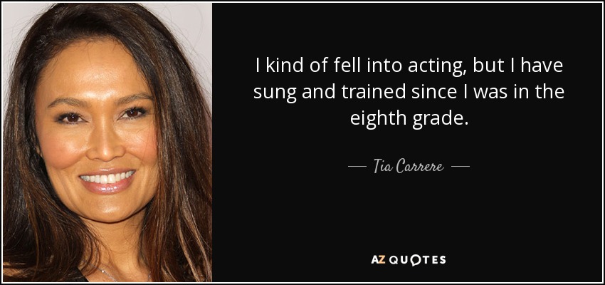 I kind of fell into acting, but I have sung and trained since I was in the eighth grade. - Tia Carrere