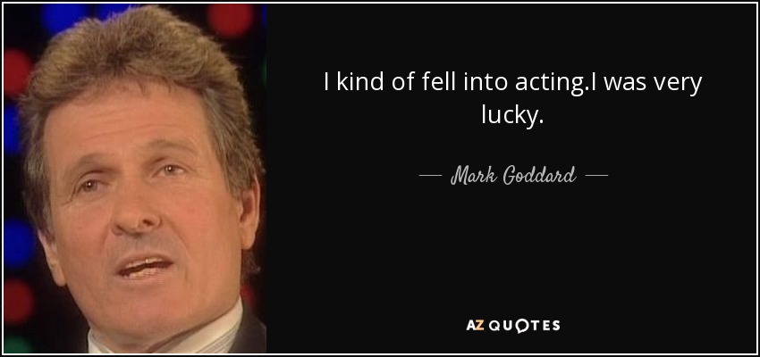I kind of fell into acting.I was very lucky. - Mark Goddard