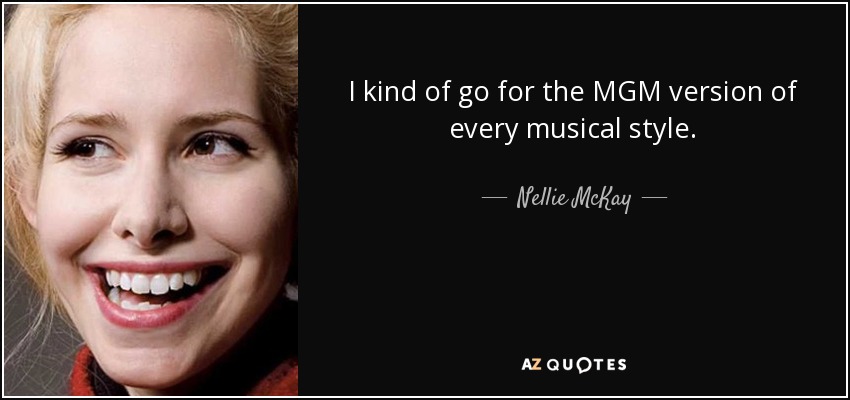 I kind of go for the MGM version of every musical style. - Nellie McKay