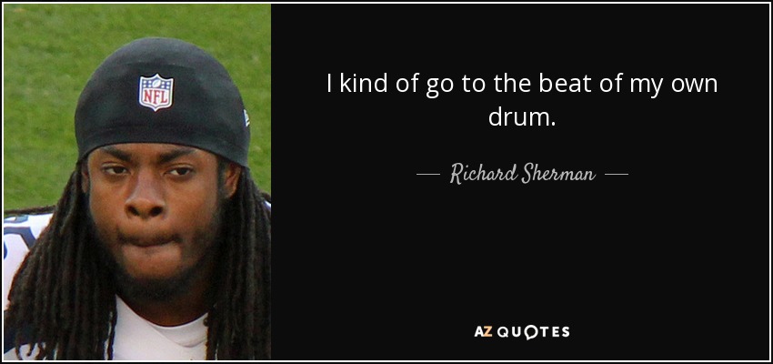 I kind of go to the beat of my own drum. - Richard Sherman