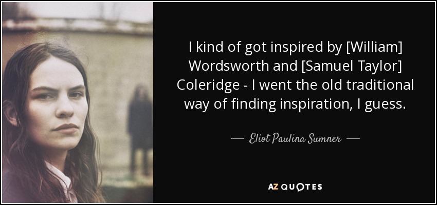 I kind of got inspired by [William] Wordsworth and [Samuel Taylor] Coleridge - I went the old traditional way of finding inspiration, I guess. - Eliot Paulina Sumner