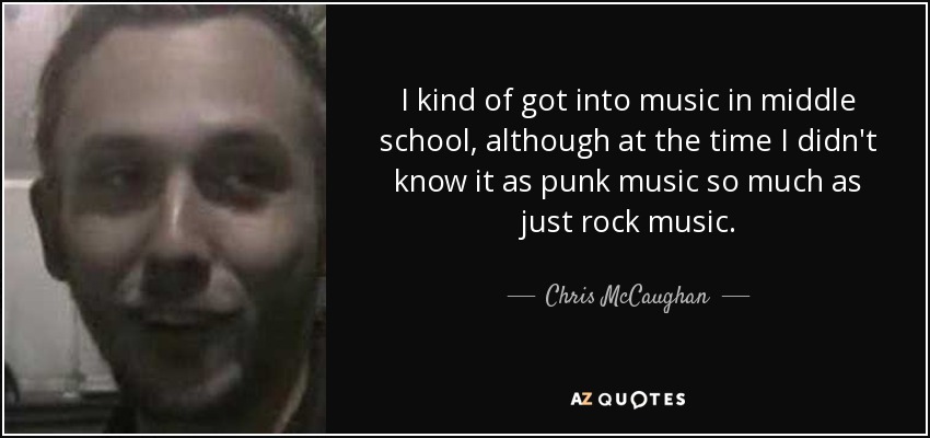 I kind of got into music in middle school, although at the time I didn't know it as punk music so much as just rock music. - Chris McCaughan