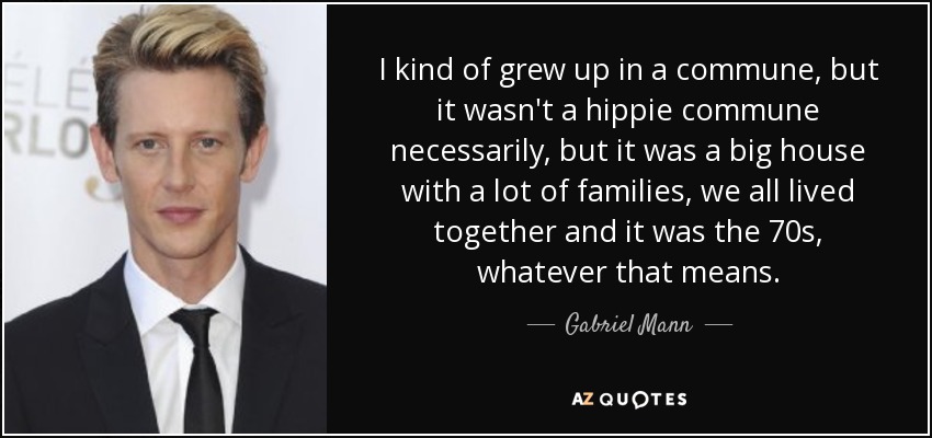 I kind of grew up in a commune, but it wasn't a hippie commune necessarily, but it was a big house with a lot of families, we all lived together and it was the 70s, whatever that means. - Gabriel Mann