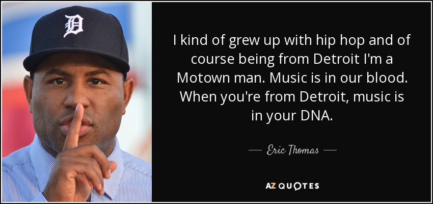 I kind of grew up with hip hop and of course being from Detroit I'm a Motown man. Music is in our blood. When you're from Detroit, music is in your DNA. - Eric Thomas