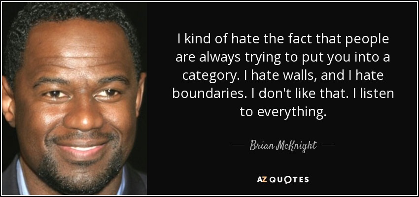 I kind of hate the fact that people are always trying to put you into a category. I hate walls, and I hate boundaries. I don't like that. I listen to everything. - Brian McKnight