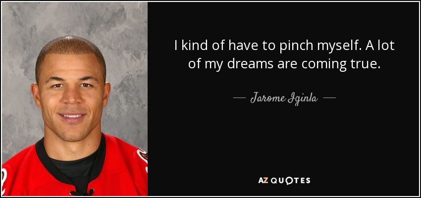 I kind of have to pinch myself. A lot of my dreams are coming true. - Jarome Iginla