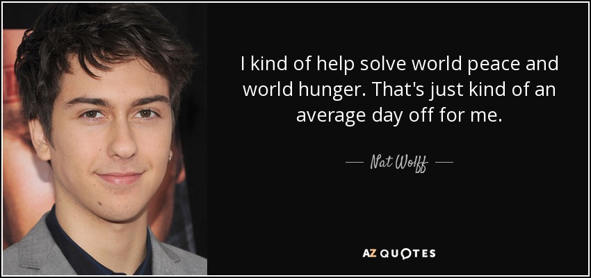 I kind of help solve world peace and world hunger. That's just kind of an average day off for me. - Nat Wolff