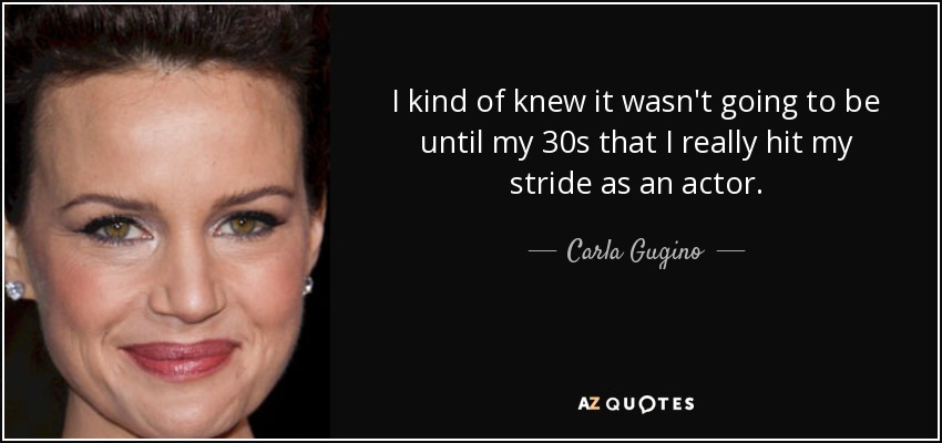I kind of knew it wasn't going to be until my 30s that I really hit my stride as an actor. - Carla Gugino