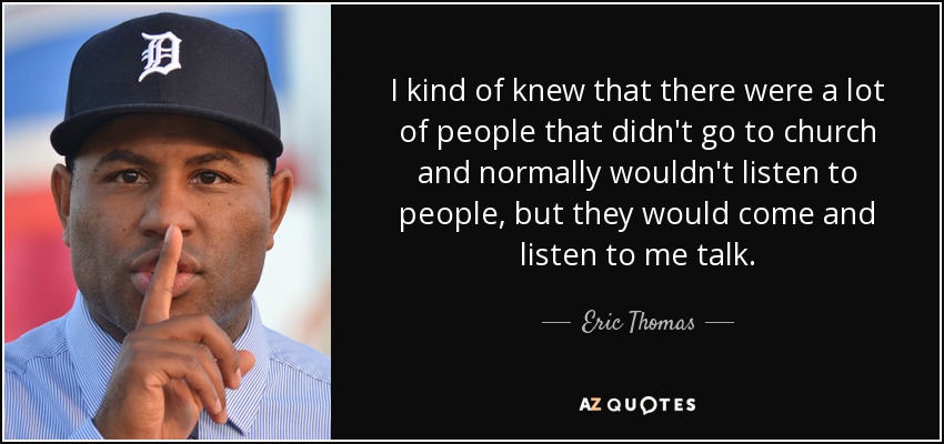 I kind of knew that there were a lot of people that didn't go to church and normally wouldn't listen to people, but they would come and listen to me talk. - Eric Thomas
