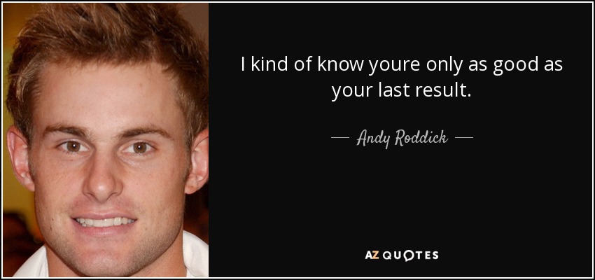 I kind of know youre only as good as your last result. - Andy Roddick