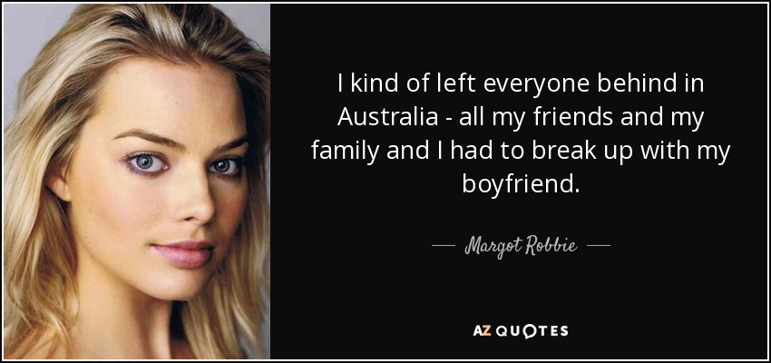 I kind of left everyone behind in Australia - all my friends and my family and I had to break up with my boyfriend. - Margot Robbie