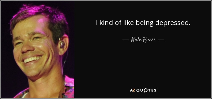 I kind of like being depressed. - Nate Ruess