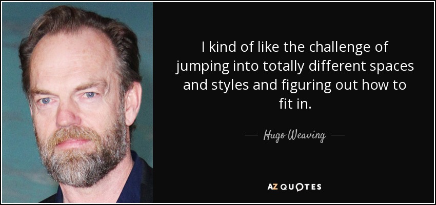 I kind of like the challenge of jumping into totally different spaces and styles and figuring out how to fit in. - Hugo Weaving