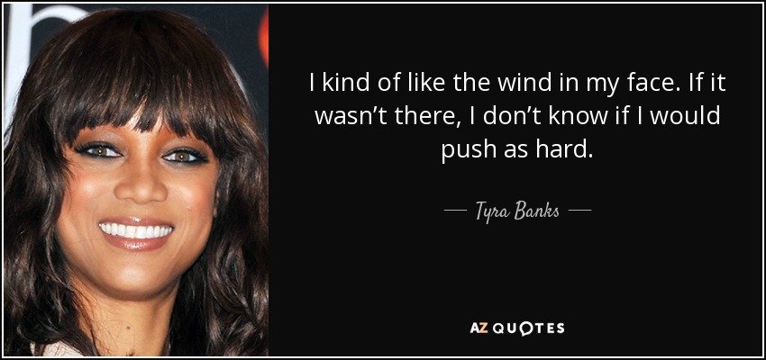 I kind of like the wind in my face. If it wasn’t there, I don’t know if I would push as hard. - Tyra Banks