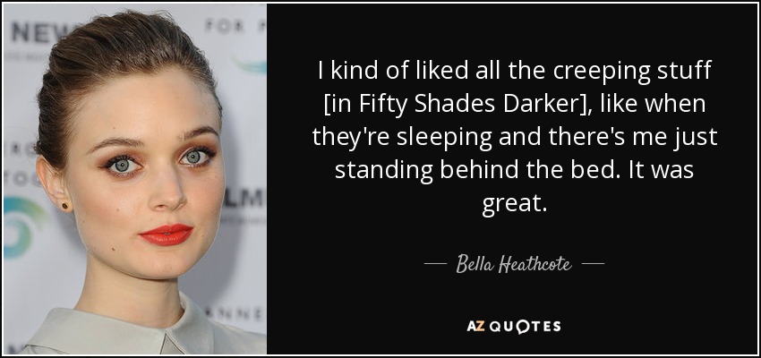 I kind of liked all the creeping stuff [in Fifty Shades Darker], like when they're sleeping and there's me just standing behind the bed. It was great. - Bella Heathcote