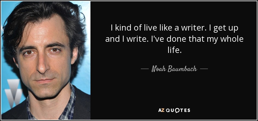 I kind of live like a writer. I get up and I write. I've done that my whole life. - Noah Baumbach