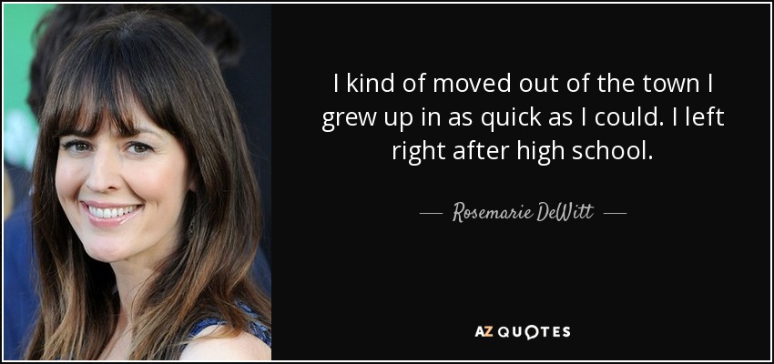 I kind of moved out of the town I grew up in as quick as I could. I left right after high school. - Rosemarie DeWitt