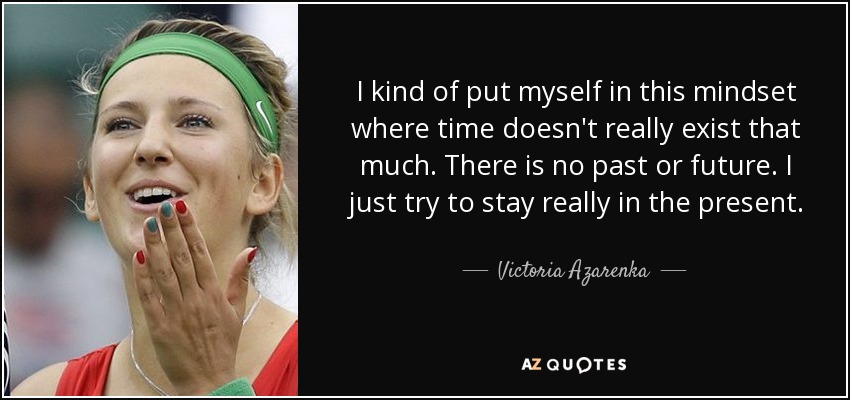 I kind of put myself in this mindset where time doesn't really exist that much. There is no past or future. I just try to stay really in the present. - Victoria Azarenka