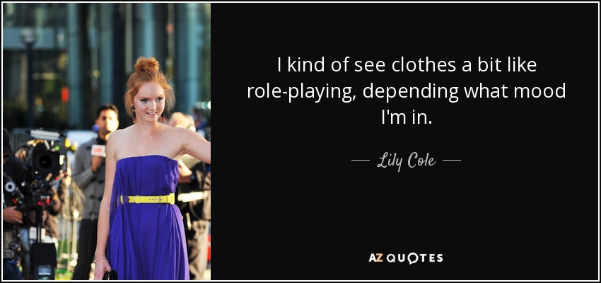 I kind of see clothes a bit like role-playing, depending what mood I'm in. - Lily Cole