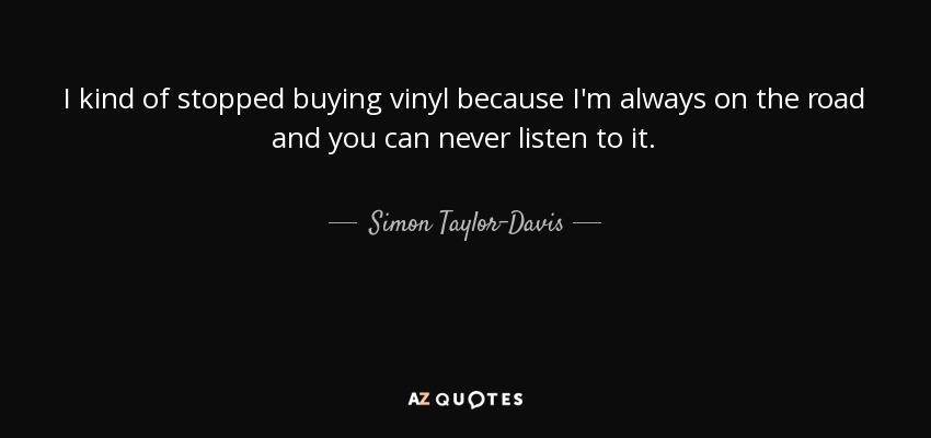 I kind of stopped buying vinyl because I'm always on the road and you can never listen to it. - Simon Taylor-Davis