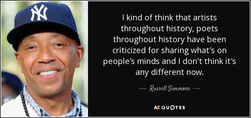 I kind of think that artists throughout history, poets throughout history have been criticized for sharing what's on people's minds and I don't think it's any different now. - Russell Simmons