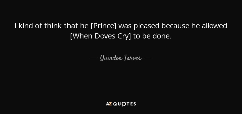 I kind of think that he [Prince] was pleased because he allowed [When Doves Cry] to be done. - Quindon Tarver
