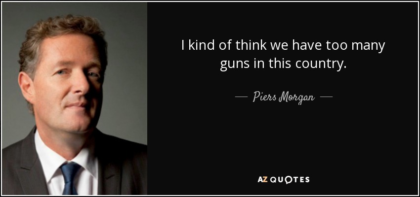 I kind of think we have too many guns in this country. - Piers Morgan