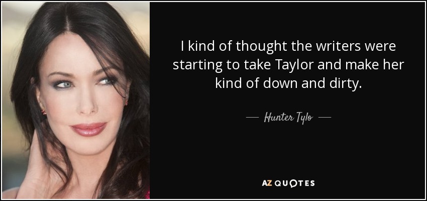 I kind of thought the writers were starting to take Taylor and make her kind of down and dirty. - Hunter Tylo