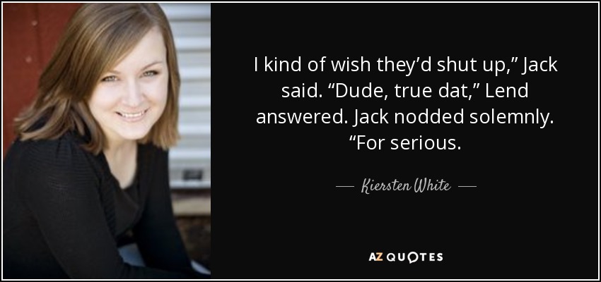 I kind of wish they’d shut up,” Jack said. “Dude, true dat,” Lend answered. Jack nodded solemnly. “For serious. - Kiersten White