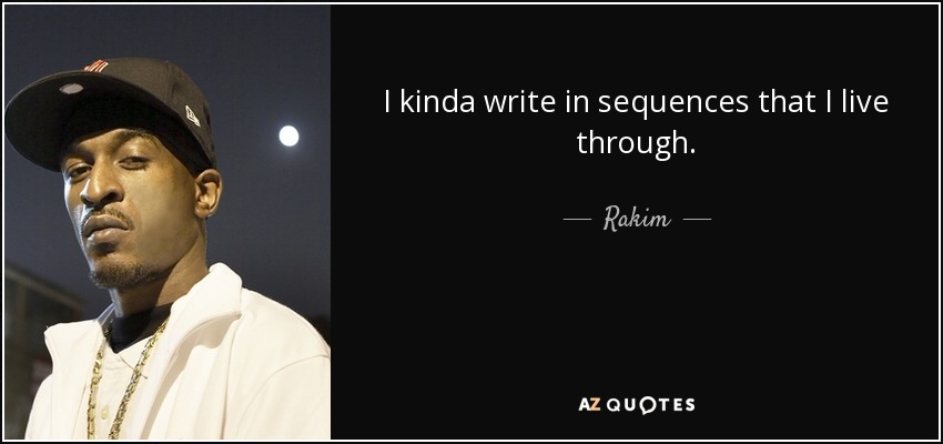 I kinda write in sequences that I live through. - Rakim