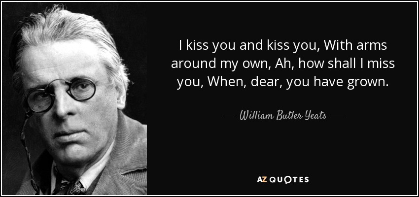 I kiss you and kiss you, With arms around my own, Ah, how shall I miss you, When, dear, you have grown. - William Butler Yeats