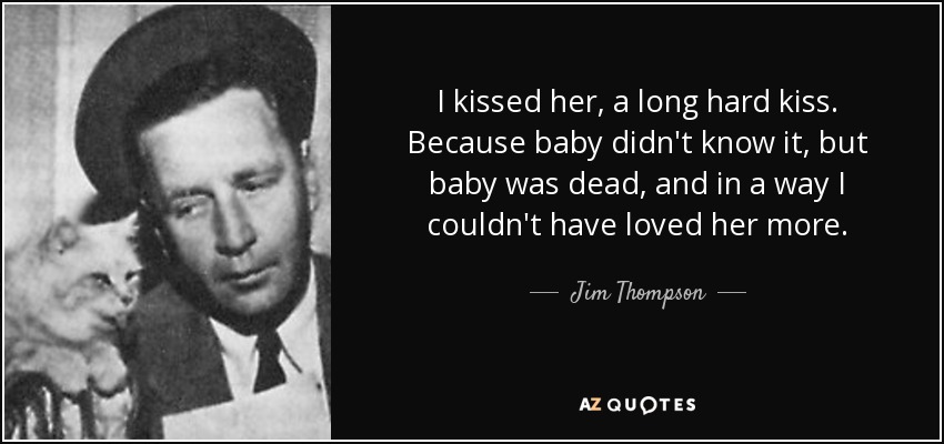 I kissed her, a long hard kiss. Because baby didn't know it, but baby was dead, and in a way I couldn't have loved her more. - Jim Thompson