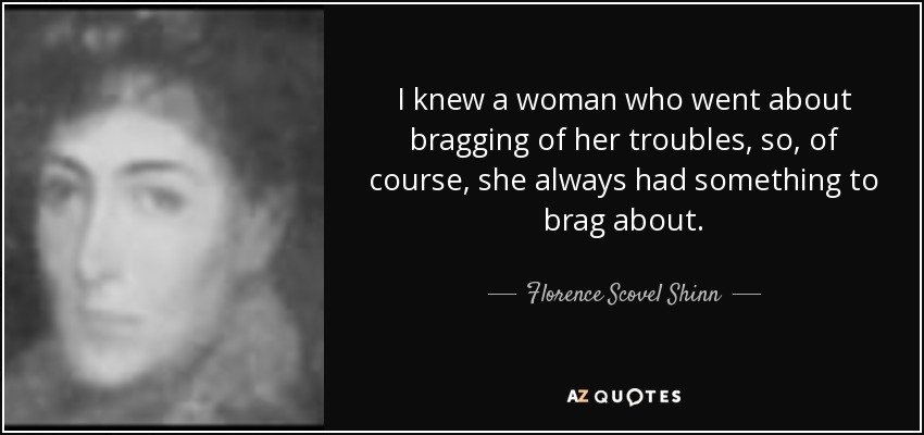 I knew a woman who went about bragging of her troubles, so, of course, she always had something to brag about. - Florence Scovel Shinn