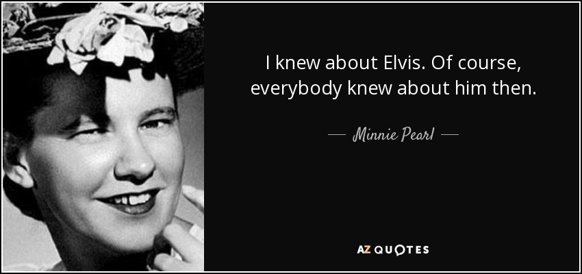I knew about Elvis. Of course, everybody knew about him then. - Minnie Pearl