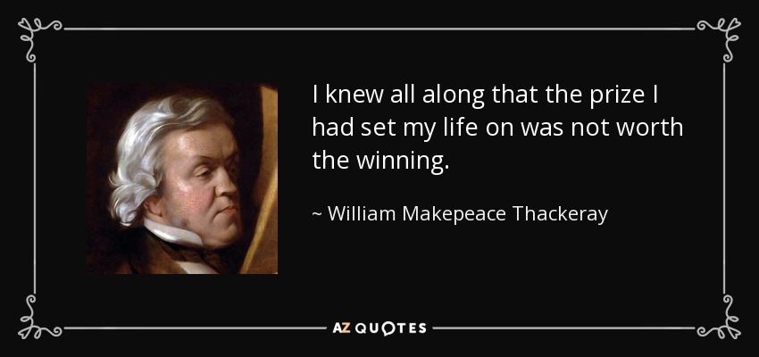 I knew all along that the prize I had set my life on was not worth the winning. - William Makepeace Thackeray