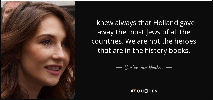I knew always that Holland gave away the most Jews of all the countries. We are not the heroes that are in the history books. - Carice van Houten