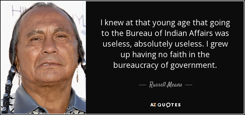 I knew at that young age that going to the Bureau of Indian Affairs was useless, absolutely useless. I grew up having no faith in the bureaucracy of government. - Russell Means