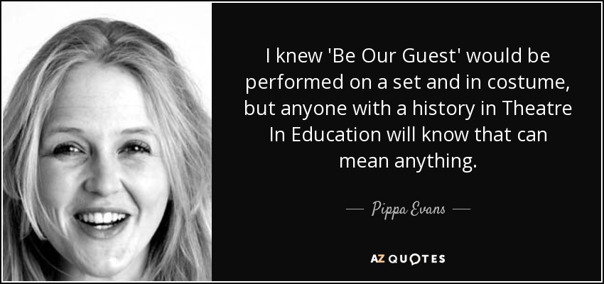 I knew 'Be Our Guest' would be performed on a set and in costume, but anyone with a history in Theatre In Education will know that can mean anything. - Pippa Evans