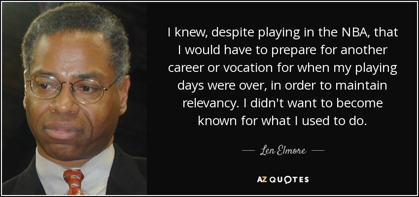 I knew, despite playing in the NBA, that I would have to prepare for another career or vocation for when my playing days were over, in order to maintain relevancy. I didn't want to become known for what I used to do. - Len Elmore