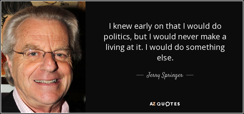 I knew early on that I would do politics, but I would never make a living at it. I would do something else. - Jerry Springer