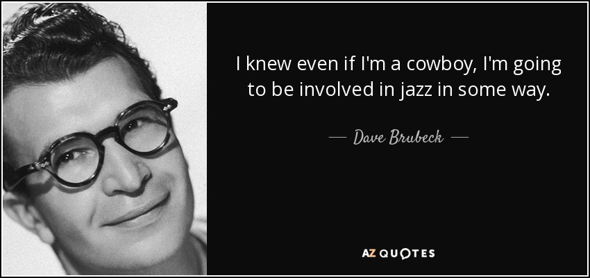 I knew even if I'm a cowboy, I'm going to be involved in jazz in some way. - Dave Brubeck
