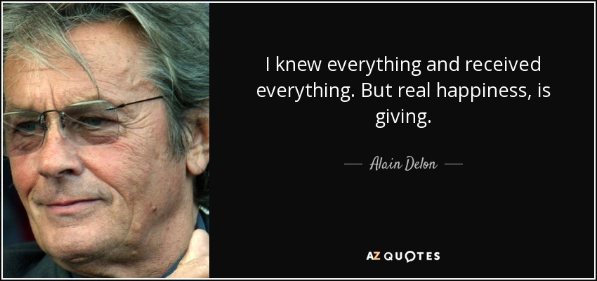 I knew everything and received everything. But real happiness, is giving. - Alain Delon
