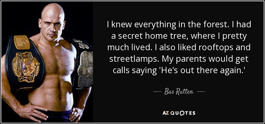 I knew everything in the forest. I had a secret home tree, where I pretty much lived. I also liked rooftops and streetlamps. My parents would get calls saying 'He's out there again.' - Bas Rutten