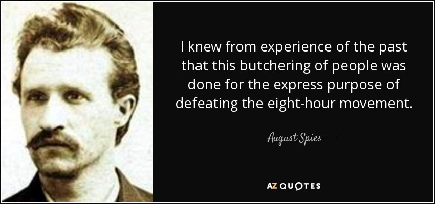I knew from experience of the past that this butchering of people was done for the express purpose of defeating the eight-hour movement. - August Spies