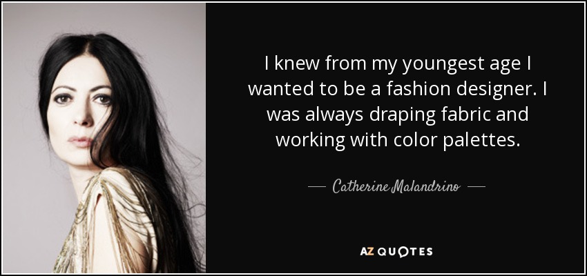 I knew from my youngest age I wanted to be a fashion designer. I was always draping fabric and working with color palettes. - Catherine Malandrino