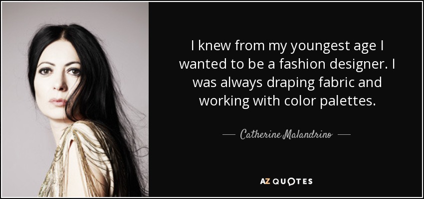 I knew from my youngest age I wanted to be a fashion designer. I was always draping fabric and working with color palettes. - Catherine Malandrino
